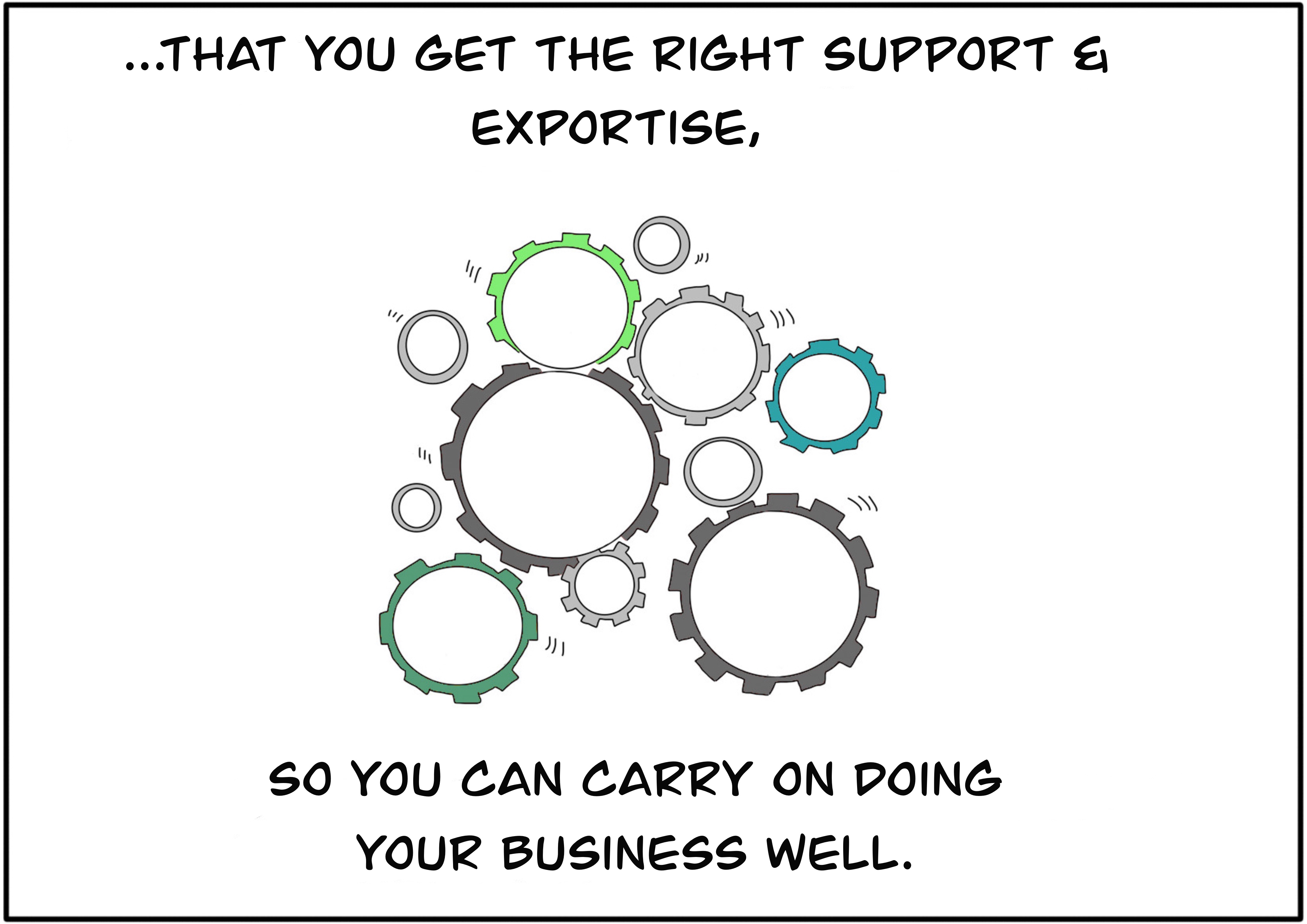 That you get the right support and expertise, so you can carry on doing your business well.